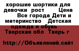 хорошие шортики для девочки  рост 134 › Цена ­ 5 - Все города Дети и материнство » Детская одежда и обувь   . Тверская обл.,Тверь г.